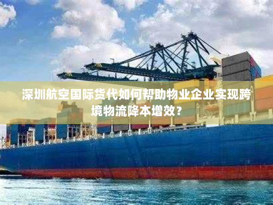 深圳航空国际货代如何帮助物业企业实现跨境物流降本增效? 深圳航空国际货代如何帮助物业企业实现跨境物流降本增效?