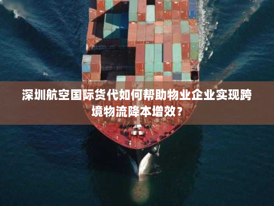 深圳航空国际货代如何帮助物业企业实现跨境物流降本增效? 深圳航空国际货代如何帮助物业企业实现跨境物流降本增效?