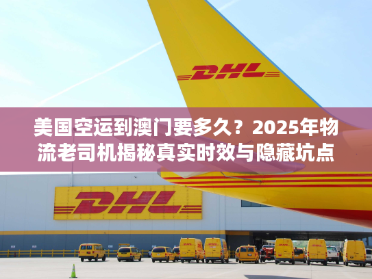 美国空运到澳门要多久？2025年物流老司机揭秘真实时效与隐藏坑点