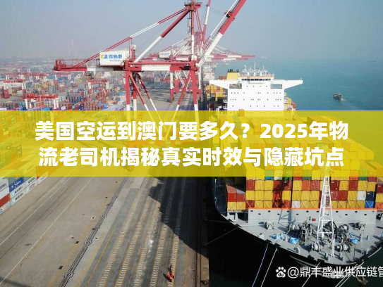 美国空运到澳门要多久？2025年物流老司机揭秘真实时效与隐藏坑点