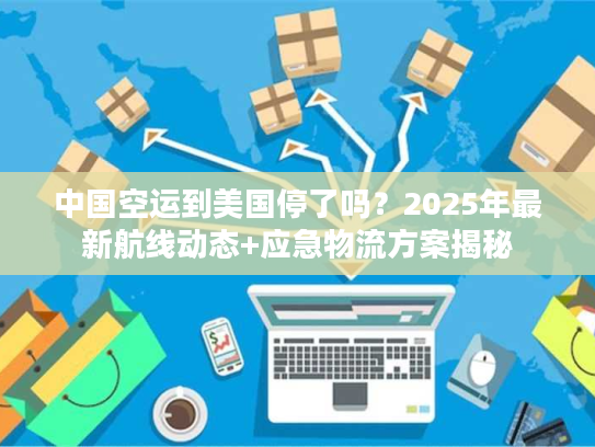 中国空运到美国停了吗？2025年最新航线动态+应急物流方案揭秘
