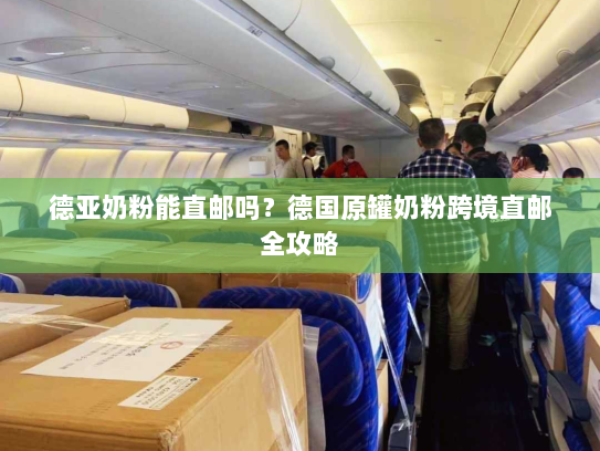 德亚奶粉能直邮吗?德国原罐奶粉跨境直邮全攻略 德亚奶粉能直邮吗?德国原罐奶粉跨境直邮全攻略