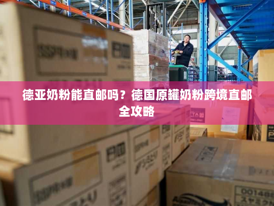 德亚奶粉能直邮吗?德国原罐奶粉跨境直邮全攻略 德亚奶粉能直邮吗?德国原罐奶粉跨境直邮全攻略