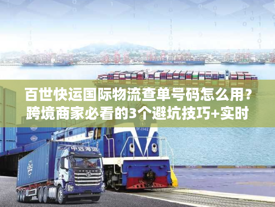 百世快运国际物流查单号码怎么用？跨境商家必看的3个避坑技巧+实时追踪实战
