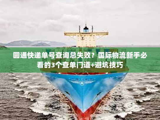圆通快递单号查询总失败？国际物流新手必看的3个查单门道+避坑技巧