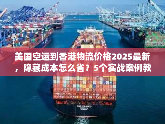 美国空运到香港物流价格2025最新,隐藏成本怎么省?5个实战案例教你避坑 美国空运到香港物流价格2025最新,隐藏成本怎么省?5个实战案例教你避坑
