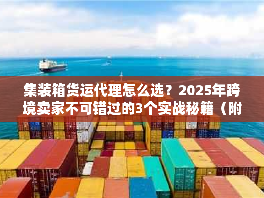 集装箱货运代理怎么选？2025年跨境卖家不可错过的3个实战秘籍（附案例）