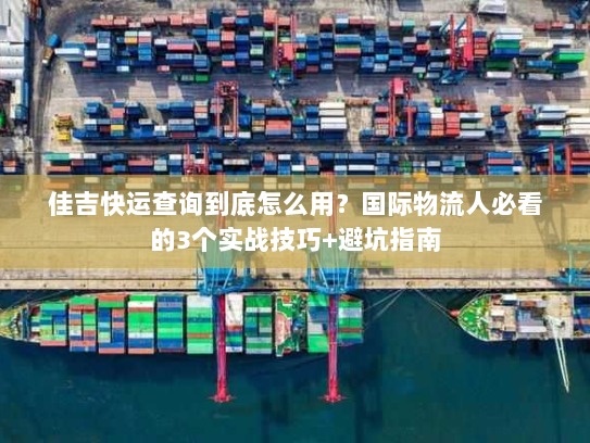佳吉快运查询到底怎么用？国际物流人必看的3个实战技巧+避坑指南