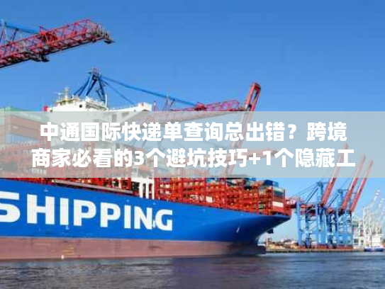 中通国际快递单查询总出错?跨境商家必看的3个避坑技巧+1个隐藏工具 中通国际快递单查询总出错?跨境商家必看的3个避坑技巧+1个隐藏工具