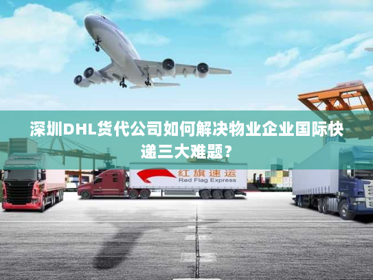 深圳DHL货代公司如何解决物业企业国际快递三大难题? 深圳DHL货代公司如何解决物业企业国际快递三大难题?