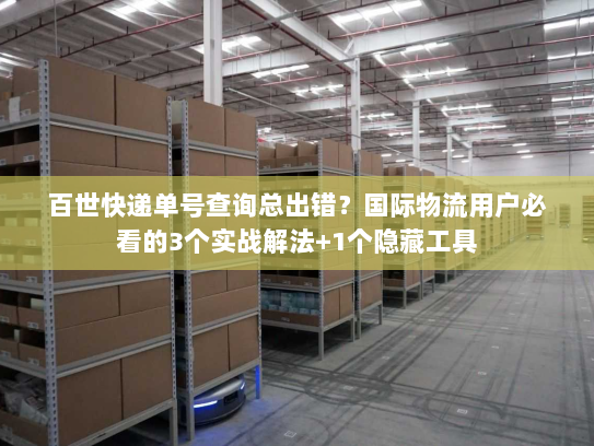 百世快递单号查询总出错？国际物流用户必看的3个实战解法+1个隐藏工具