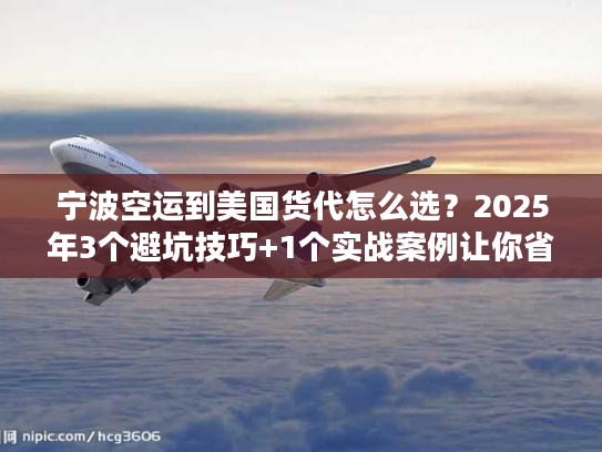 宁波空运到美国货代怎么选？2025年3个避坑技巧+1个实战案例让你省30%成本