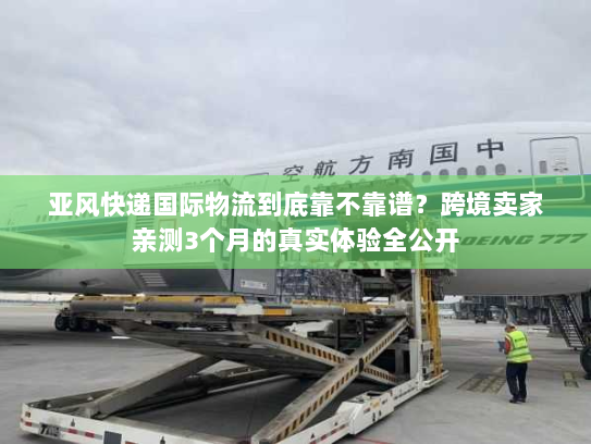 亚风快递国际物流到底靠不靠谱？跨境卖家亲测3个月的真实体验全公开