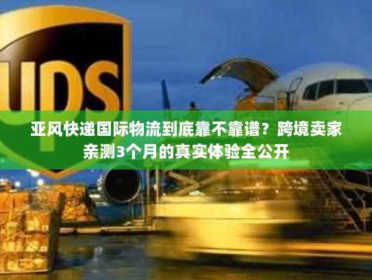 亚风快递国际物流到底靠不靠谱？跨境卖家亲测3个月的真实体验全公开