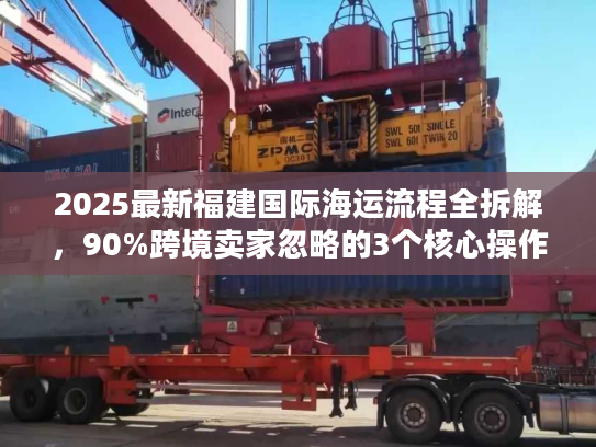 2025最新福建国际海运流程全拆解，90%跨境卖家忽略的3个核心操作节点