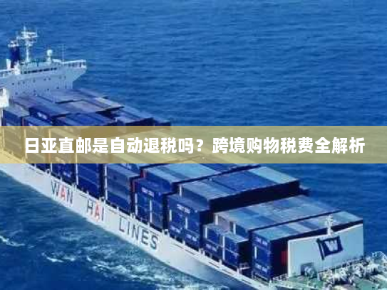 日亚直邮是自动退税吗?跨境购物税费全解析 日亚直邮是自动退税吗?跨境购物税费全解析
