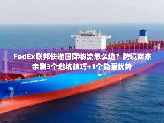 FedEx联邦快递国际物流怎么选？跨境商家亲测3个避坑技巧+1个隐藏优势