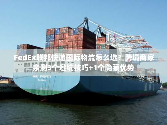 FedEx联邦快递国际物流怎么选？跨境商家亲测3个避坑技巧+1个隐藏优势