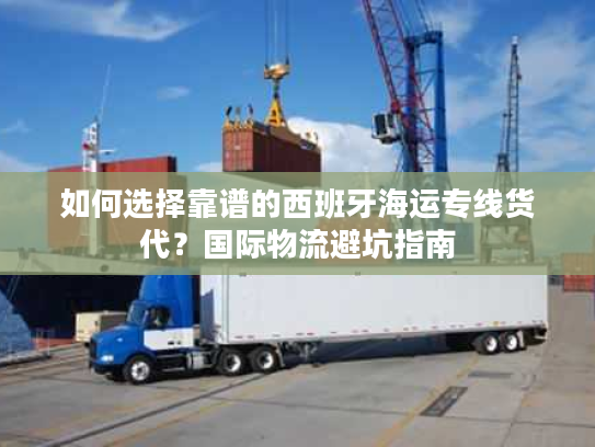 如何选择靠谱的西班牙海运专线货代？国际物流避坑指南