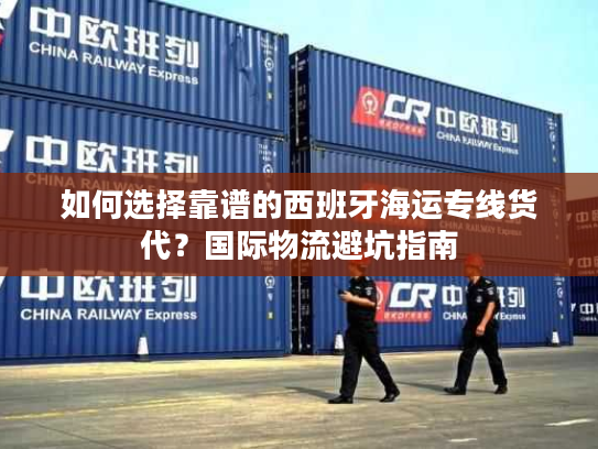 如何选择靠谱的西班牙海运专线货代？国际物流避坑指南