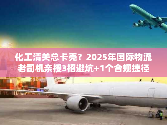 化工清关总卡壳？2025年国际物流老司机亲授3招避坑+1个合规捷径