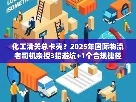 化工清关总卡壳？2025年国际物流老司机亲授3招避坑+1个合规捷径