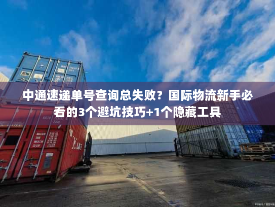 中通速递单号查询总失败？国际物流新手必看的3个避坑技巧+1个隐藏工具