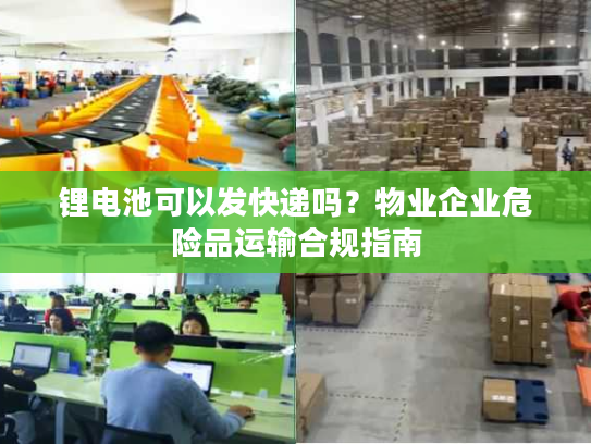 锂电池可以发快递吗？物业企业危险品运输合规指南