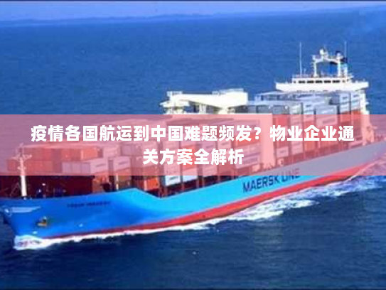 疫情各国航运到中国难题频发?物业企业通关方案全解析 疫情各国航运到中国难题频发?物业企业通关方案全解析