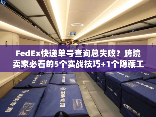 FedEx快递单号查询总失败?跨境卖家必看的5个实战技巧+1个隐藏工具 FedEx快递单号查询总失败?跨境卖家必看的5个实战技巧+1个隐藏工具