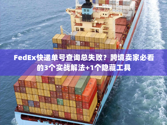 FedEx快递单号查询总失败？跨境卖家必看的3个实战解法+1个隐藏工具