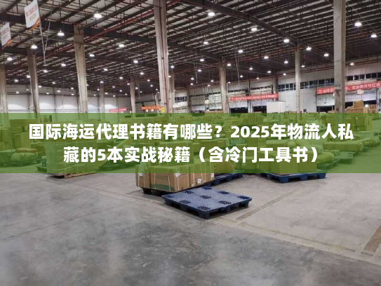 国际海运代理书籍有哪些？2025年物流人私藏的5本实战秘籍（含冷门工具书）