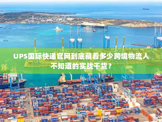 UPS国际快递官网到底藏着多少跨境物流人不知道的实战干货？