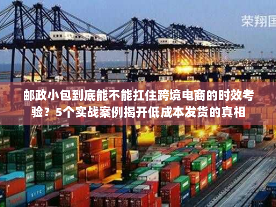 邮政小包到底能不能扛住跨境电商的时效考验？5个实战案例揭开低成本发货的真相
