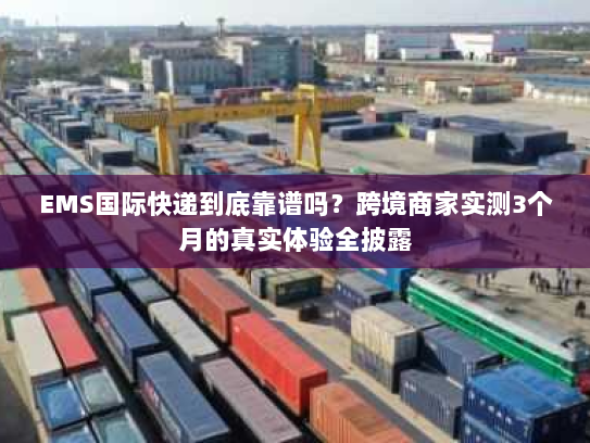 EMS国际快递到底靠谱吗？跨境商家实测3个月的真实体验全披露