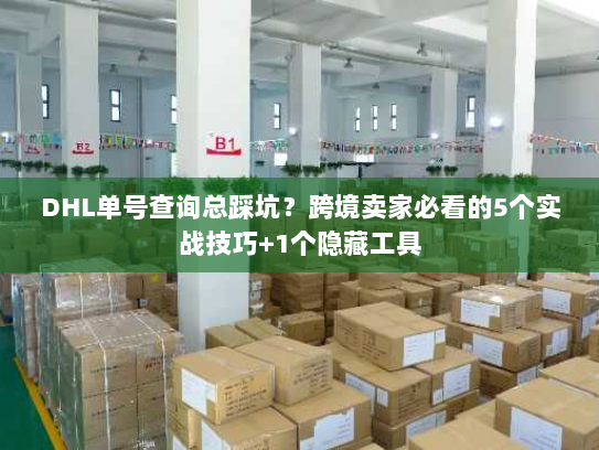 DHL单号查询总踩坑？跨境卖家必看的5个实战技巧+1个隐藏工具