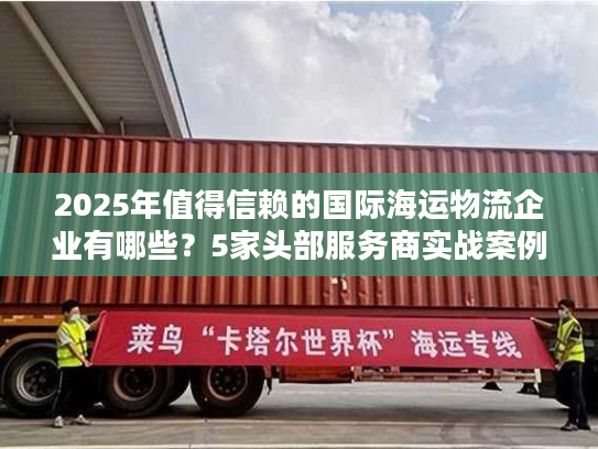 2025年值得信赖的国际海运物流企业有哪些？5家头部服务商实战案例拆解