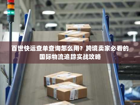百世快运查单查询怎么用？跨境卖家必看的国际物流追踪实战攻略
