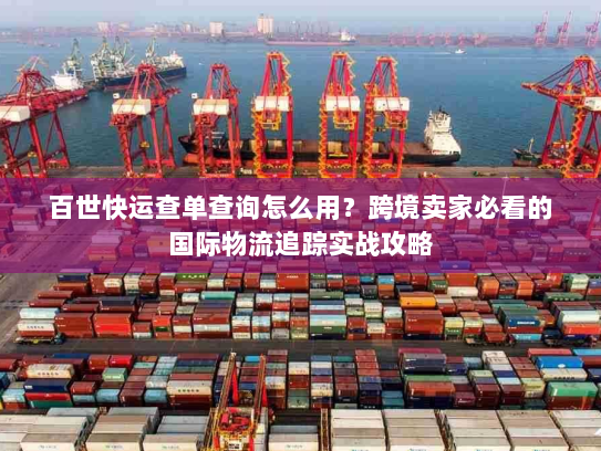 百世快运查单查询怎么用？跨境卖家必看的国际物流追踪实战攻略