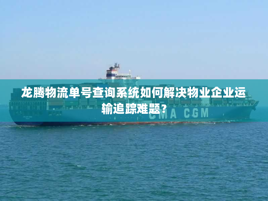 龙腾物流单号查询系统如何解决物业企业运输追踪难题? 龙腾物流单号查询系统如何解决物业企业运输追踪难题?