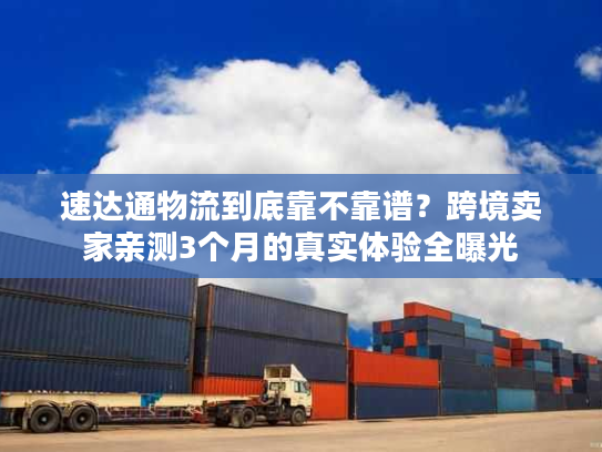 速达通物流到底靠不靠谱？跨境卖家亲测3个月的真实体验全曝光