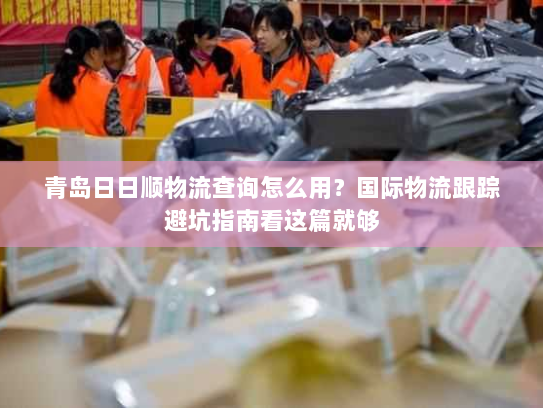 青岛日日顺物流查询怎么用？国际物流跟踪避坑指南看这篇就够