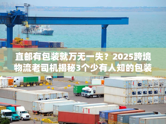 直邮有包装就万无一失？2025跨境物流老司机揭秘3个少有人知的包装合规雷区！