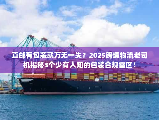 直邮有包装就万无一失？2025跨境物流老司机揭秘3个少有人知的包装合规雷区！