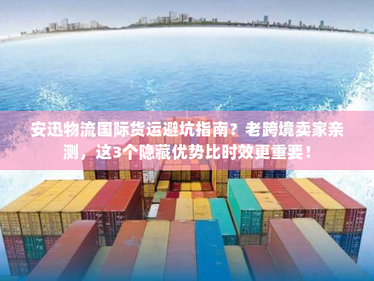 安迅物流国际货运避坑指南？老跨境卖家亲测，这3个隐藏优势比时效更重要！