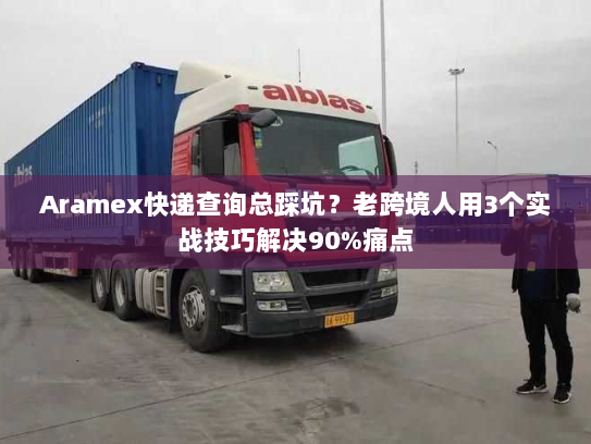 Aramex快递查询总踩坑？老跨境人用3个实战技巧解决90%痛点