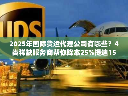 2025年国际货运代理公司有哪些？4类稀缺服务商帮你降本25%提速15%