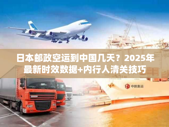 日本邮政空运到中国几天？2025年最新时效数据+内行人清关技巧