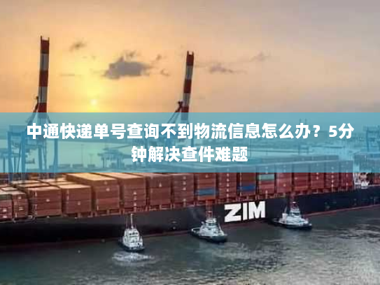 中通快递单号查询不到物流信息怎么办？5分钟解决查件难题
