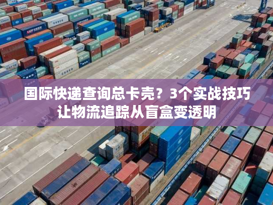 国际快递查询总卡壳？3个实战技巧让物流追踪从盲盒变透明